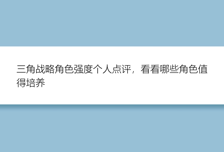 三角战略角色强度个人点评，看看哪些角色值得培养