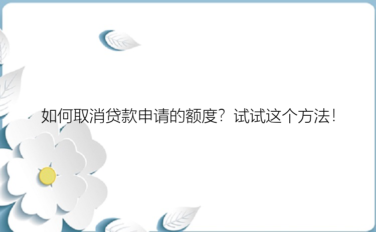 如何取消贷款申请的额度？试试这个方法！