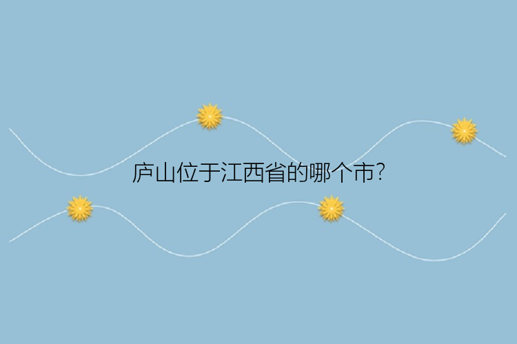 庐山位于江西省的哪个市？