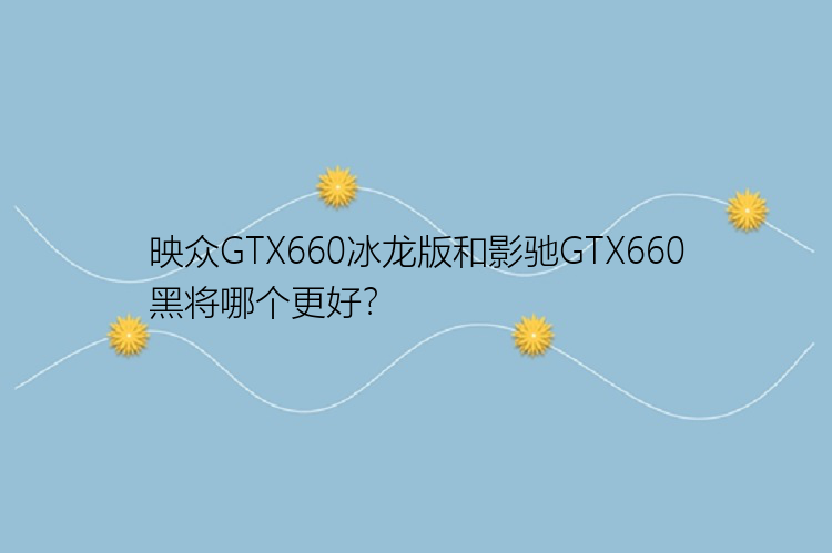 映众GTX660冰龙版和影驰GTX660黑将哪个更好？