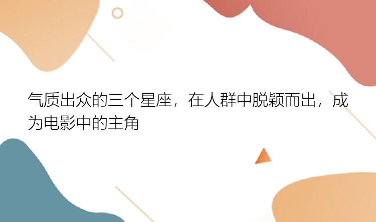 气质出众的三个星座，在人群中脱颖而出，成为电影中的主角