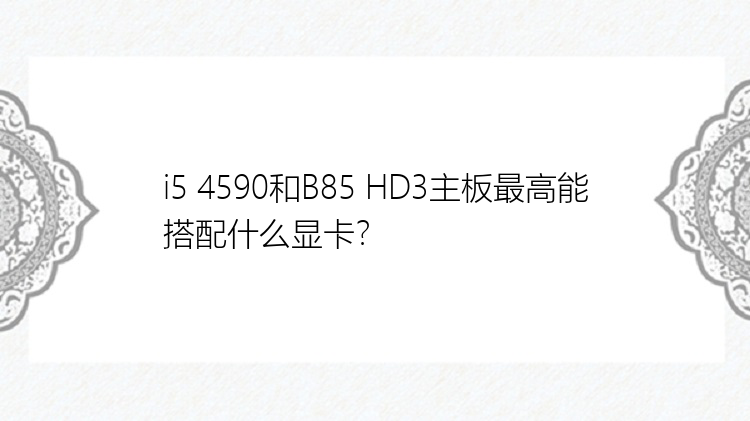 i5 4590和B85 HD3主板最高能搭配什么显卡？