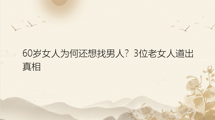 60岁女人为何还想找男人？3位老女人道出真相