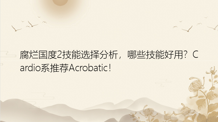 腐烂国度2技能选择分析，哪些技能好用？Cardio系推荐Acrobatic！