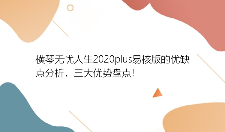 横琴无忧人生2020plus易核版的优缺点分析，三大优势盘点！