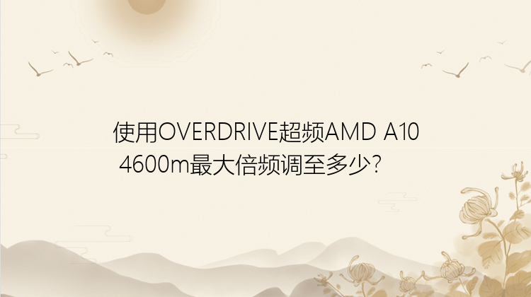 使用OVERDRIVE超频AMD A10 4600m最大倍频调至多少？