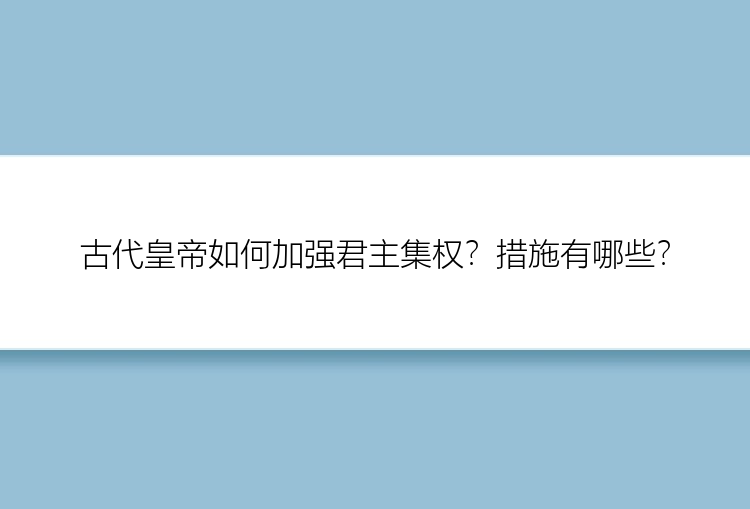 古代皇帝如何加强君主集权？措施有哪些？