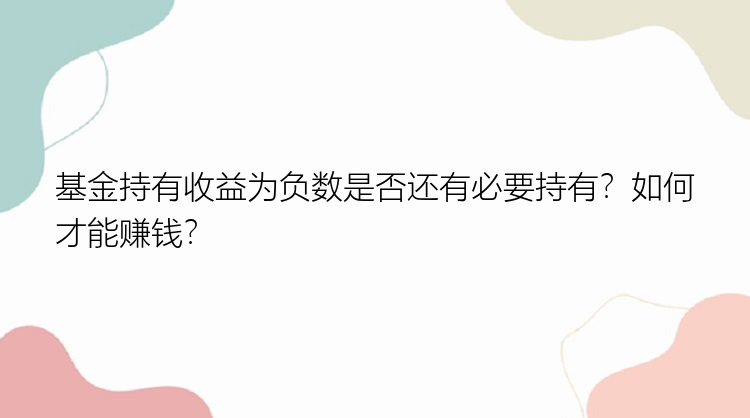 基金持有收益为负数是否还有必要持有？如何才能赚钱？