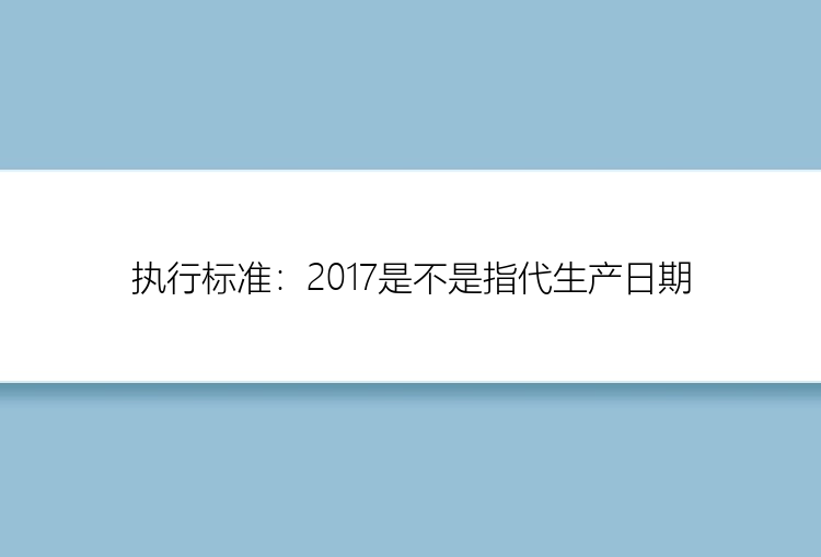 执行标准：2017是不是指代生产日期