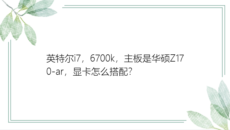 英特尔i7，6700k，主板是华硕Z170-ar，显卡怎么搭配？