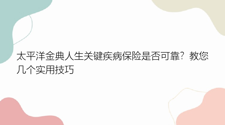 太平洋金典人生关键疾病保险是否可靠？教您几个实用技巧