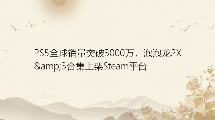 PS5全球销量突破3000万，泡泡龙2X&3合集上架Steam平台