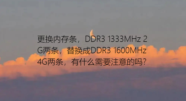 更换内存条，DDR3 1333MHz 2G两条，替换成DDR3 1600MHz 4G两条，有什么需要注意的吗？