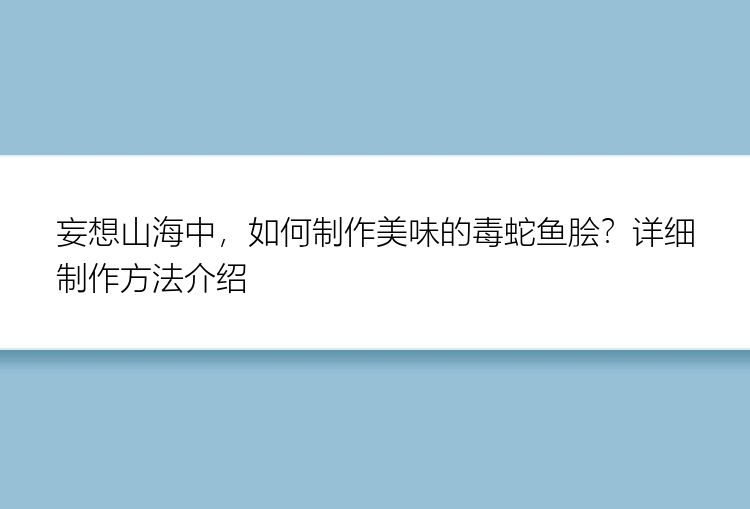 妄想山海中，如何制作美味的毒蛇鱼脍？详细制作方法介绍