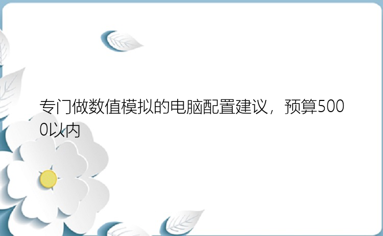 专门做数值模拟的电脑配置建议，预算5000以内