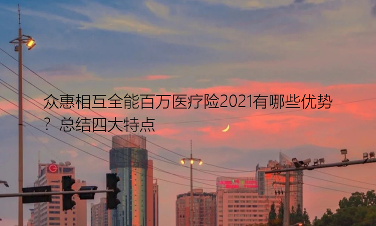 众惠相互全能百万医疗险2021有哪些优势？总结四大特点