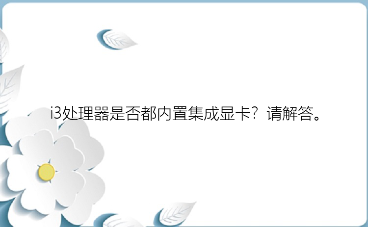 i3处理器是否都内置集成显卡？请解答。