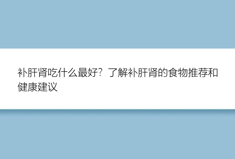 补肝肾吃什么最好？了解补肝肾的食物推荐和健康建议