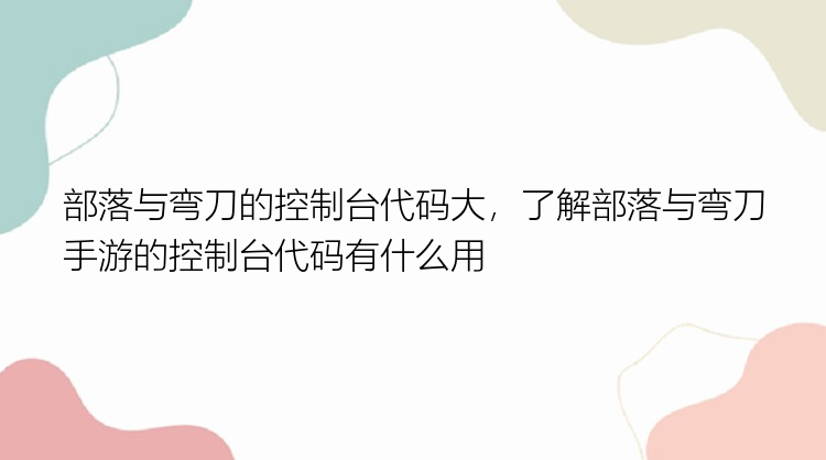 部落与弯刀的控制台代码大，了解部落与弯刀手游的控制台代码有什么用