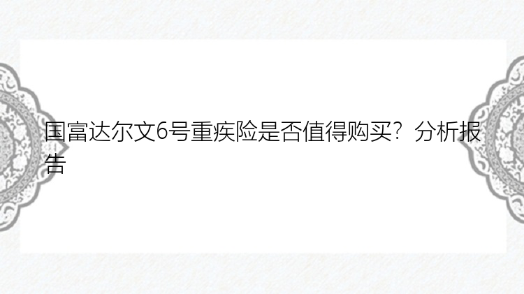 国富达尔文6号重疾险是否值得购买？分析报告