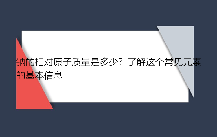 钠的相对原子质量是多少？了解这个常见元素的基本信息