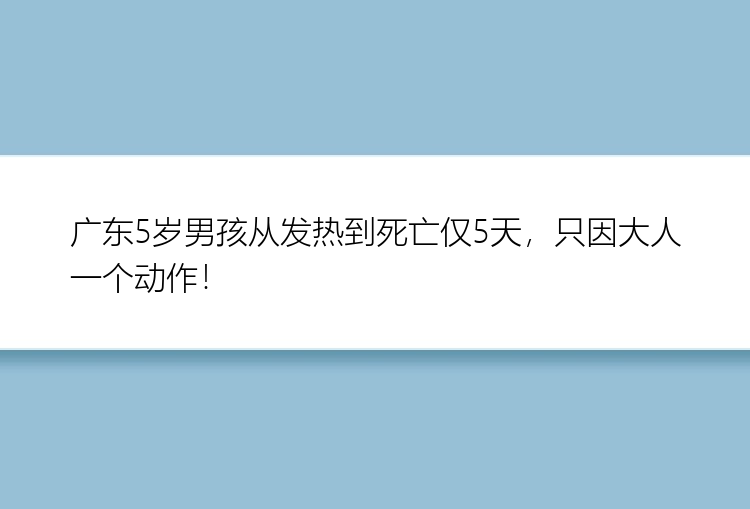 广东5岁男孩从发热到死亡仅5天，只因大人一个动作！