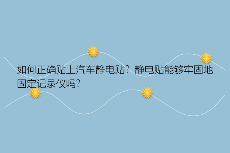 如何正确贴上汽车静电贴？静电贴能够牢固地固定记录仪吗？