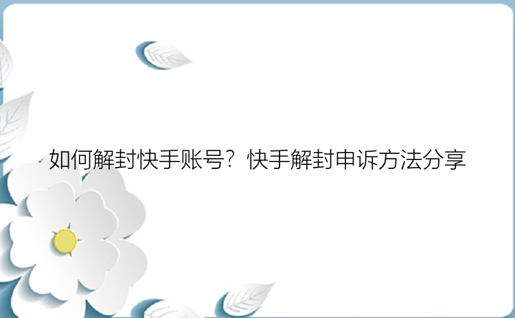 如何解封快手账号？快手解封申诉方法分享