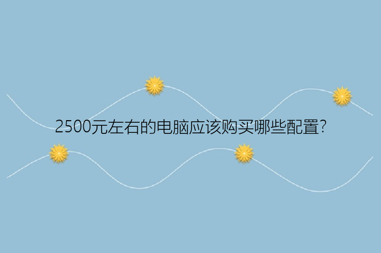 2500元左右的电脑应该购买哪些配置？