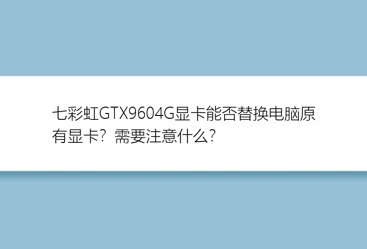 七彩虹GTX9604G显卡能否替换电脑原有显卡？需要注意什么？