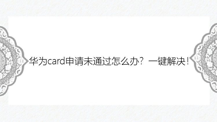 华为card申请未通过怎么办？一键解决！