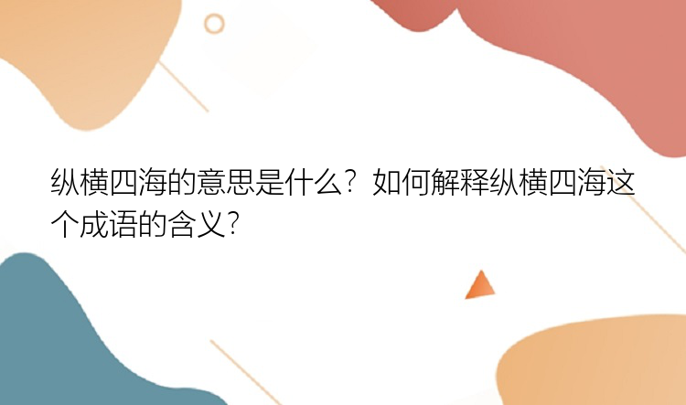 纵横四海的意思是什么？如何解释纵横四海这个成语的含义？