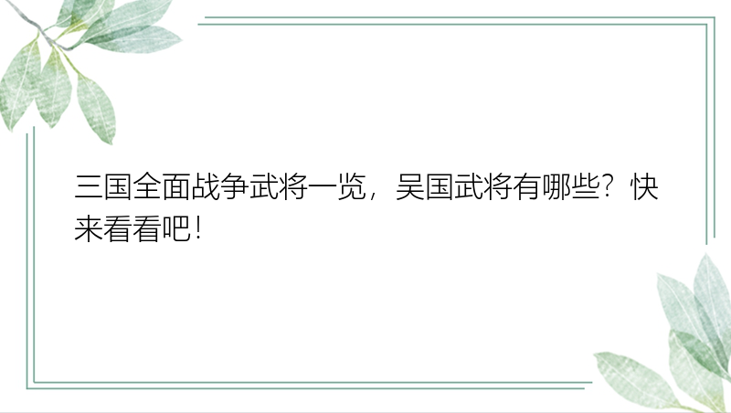 三国全面战争武将一览，吴国武将有哪些？快来看看吧！