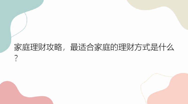 家庭理财攻略，最适合家庭的理财方式是什么？