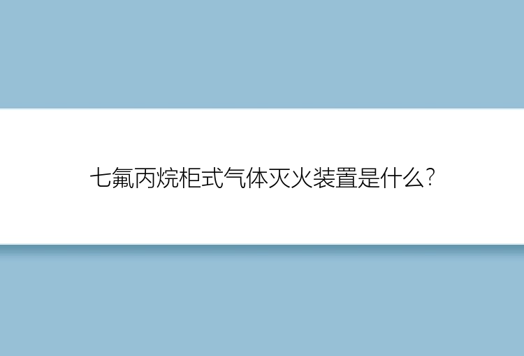 七氟丙烷柜式气体灭火装置是什么？