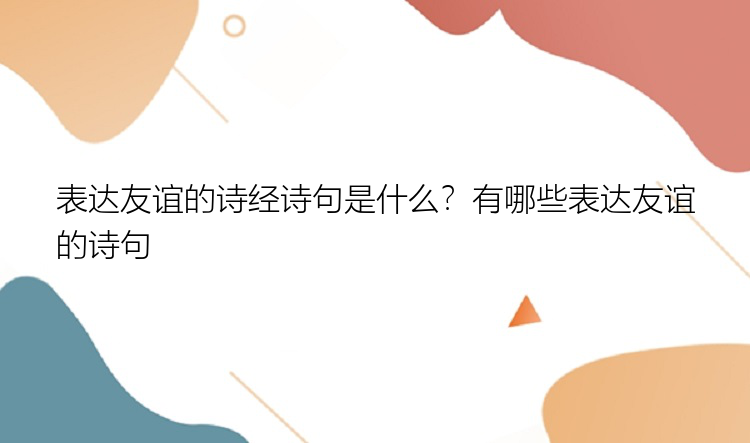 表达友谊的诗经诗句是什么？有哪些表达友谊的诗句