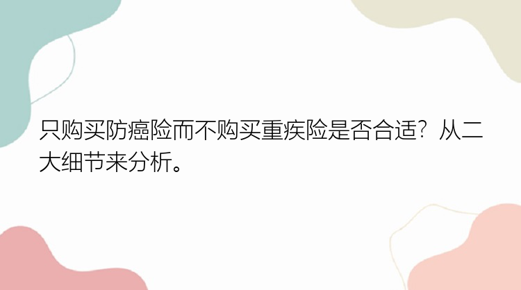 只购买防癌险而不购买重疾险是否合适？从二大细节来分析。