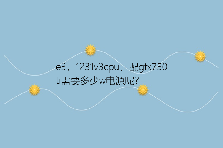 e3，1231v3cpu，配gtx750ti需要多少w电源呢？