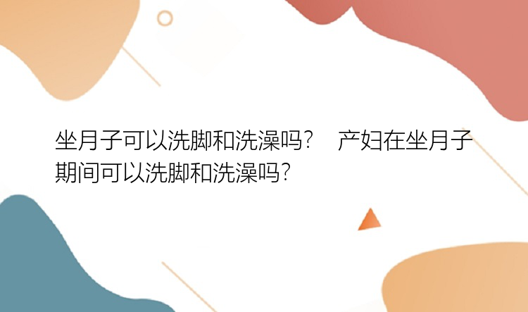 坐月子可以洗脚和洗澡吗？  产妇在坐月子期间可以洗脚和洗澡吗？