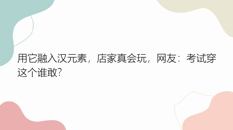 用它融入汉元素，店家真会玩，网友：考试穿这个谁敢？