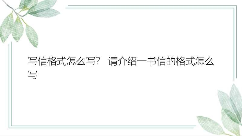 写信格式怎么写？ 请介绍一书信的格式怎么写