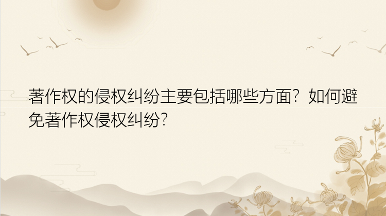 著作权的侵权纠纷主要包括哪些方面？如何避免著作权侵权纠纷？