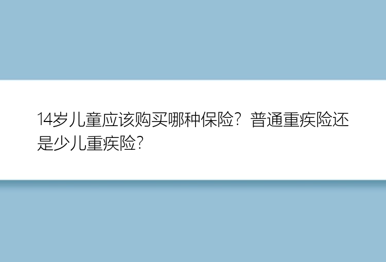 14岁儿童应该购买哪种保险？普通重疾险还是少儿重疾险？