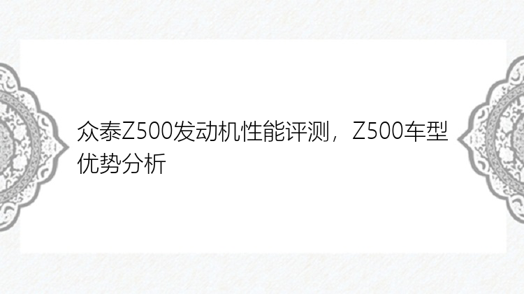 众泰Z500发动机性能评测，Z500车型优势分析