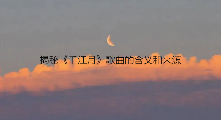 揭秘《千江月》歌曲的含义和来源