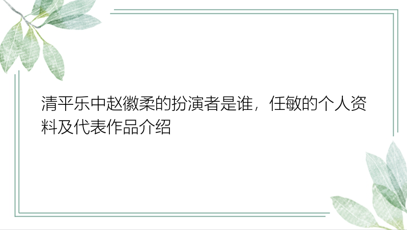 清平乐中赵徽柔的扮演者是谁，任敏的个人资料及代表作品介绍