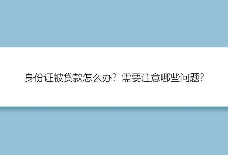 身份证被贷款怎么办？需要注意哪些问题？