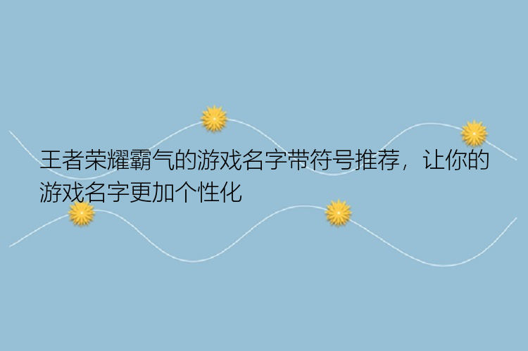 王者荣耀霸气的游戏名字带符号推荐，让你的游戏名字更加个性化