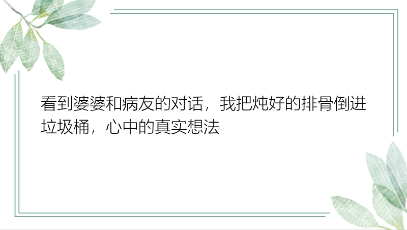 看到婆婆和病友的对话，我把炖好的排骨倒进垃圾桶，心中的真实想法