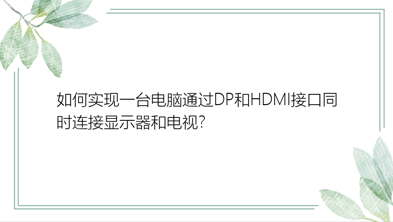 如何实现一台电脑通过DP和HDMI接口同时连接显示器和电视？